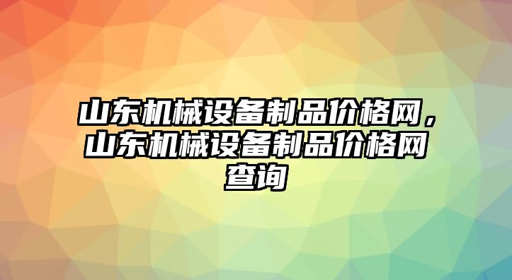 山東機(jī)械設(shè)備制品價(jià)格網(wǎng)，山東機(jī)械設(shè)備制品價(jià)格網(wǎng)查詢(xún)