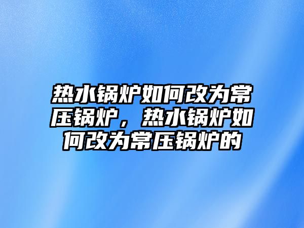 熱水鍋爐如何改為常壓鍋爐，熱水鍋爐如何改為常壓鍋爐的