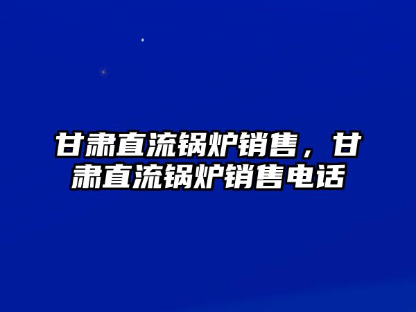 甘肅直流鍋爐銷售，甘肅直流鍋爐銷售電話