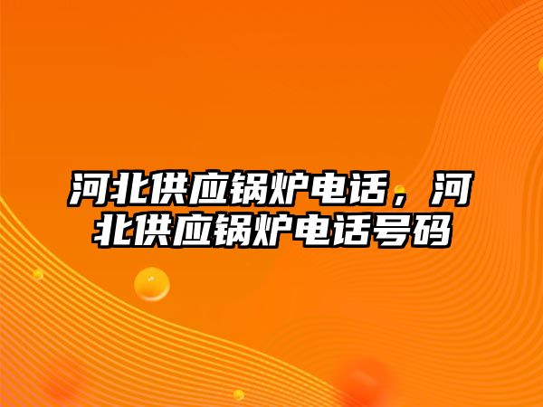 河北供應(yīng)鍋爐電話，河北供應(yīng)鍋爐電話號碼