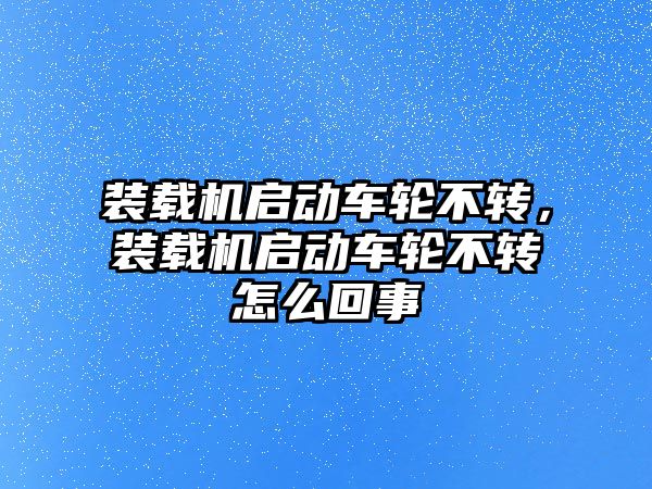 裝載機啟動車輪不轉(zhuǎn)，裝載機啟動車輪不轉(zhuǎn)怎么回事