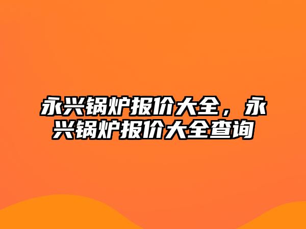 永興鍋爐報價大全，永興鍋爐報價大全查詢