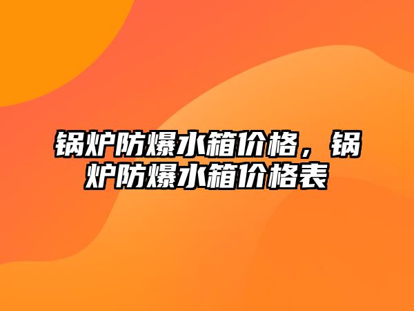 鍋爐防爆水箱價格，鍋爐防爆水箱價格表