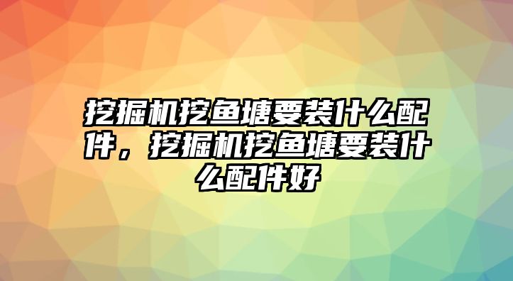 挖掘機(jī)挖魚塘要裝什么配件，挖掘機(jī)挖魚塘要裝什么配件好