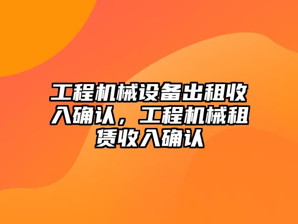 工程機械設備出租收入確認，工程機械租賃收入確認