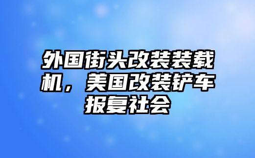 外國街頭改裝裝載機，美國改裝鏟車報復社會