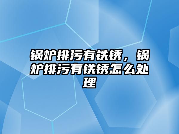 鍋爐排污有鐵銹，鍋爐排污有鐵銹怎么處理