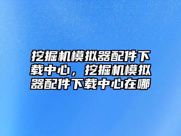 挖掘機(jī)模擬器配件下載中心，挖掘機(jī)模擬器配件下載中心在哪