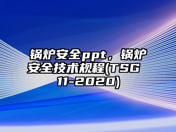 鍋爐安全ppt，鍋爐安全技術(shù)規(guī)程(TSG 11-2020)