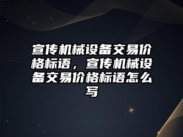 宣傳機械設(shè)備交易價格標(biāo)語，宣傳機械設(shè)備交易價格標(biāo)語怎么寫