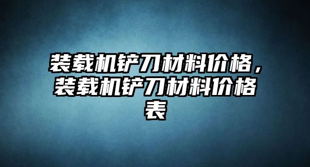 裝載機鏟刀材料價格，裝載機鏟刀材料價格表