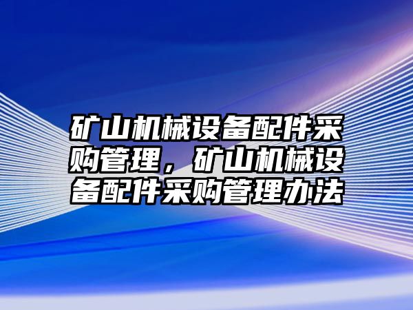 礦山機(jī)械設(shè)備配件采購(gòu)管理，礦山機(jī)械設(shè)備配件采購(gòu)管理辦法