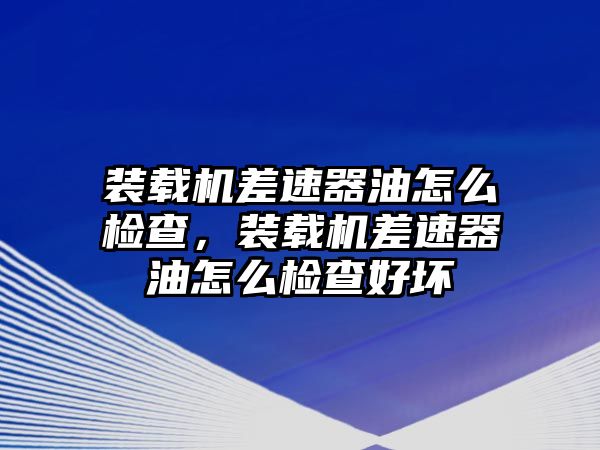 裝載機(jī)差速器油怎么檢查，裝載機(jī)差速器油怎么檢查好壞