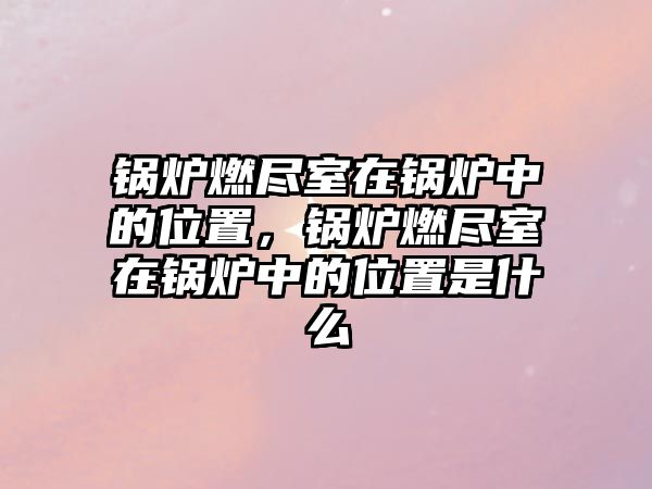 鍋爐燃盡室在鍋爐中的位置，鍋爐燃盡室在鍋爐中的位置是什么