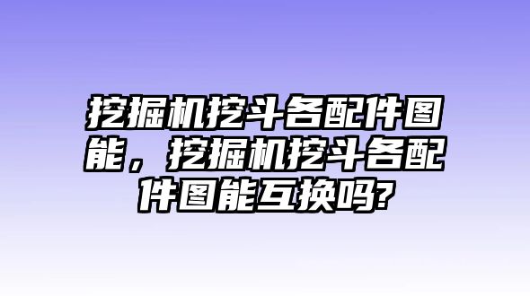 挖掘機(jī)挖斗各配件圖能，挖掘機(jī)挖斗各配件圖能互換嗎?