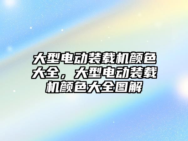 大型電動裝載機顏色大全，大型電動裝載機顏色大全圖解