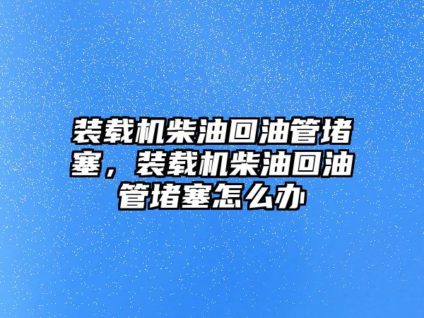 裝載機(jī)柴油回油管堵塞，裝載機(jī)柴油回油管堵塞怎么辦