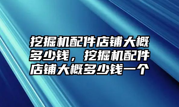 挖掘機配件店鋪大概多少錢，挖掘機配件店鋪大概多少錢一個