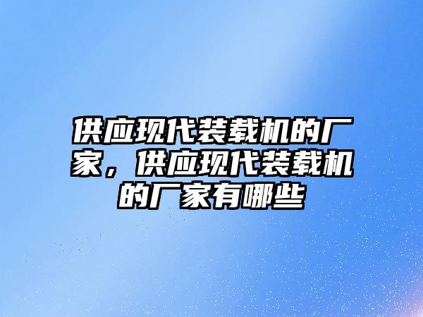 供應現(xiàn)代裝載機的廠家，供應現(xiàn)代裝載機的廠家有哪些