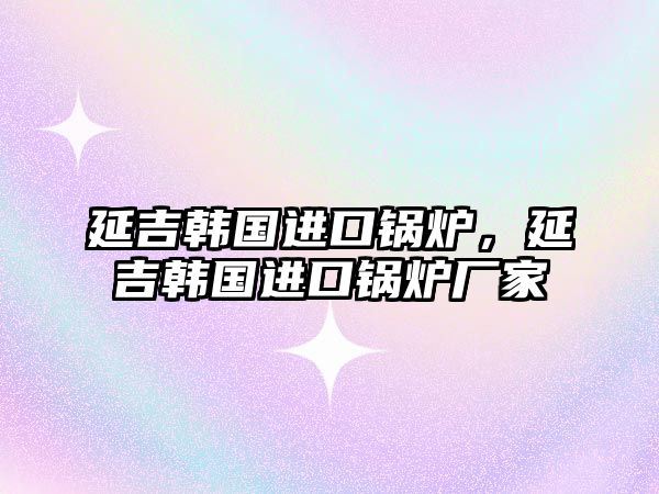 延吉韓國進口鍋爐，延吉韓國進口鍋爐廠家