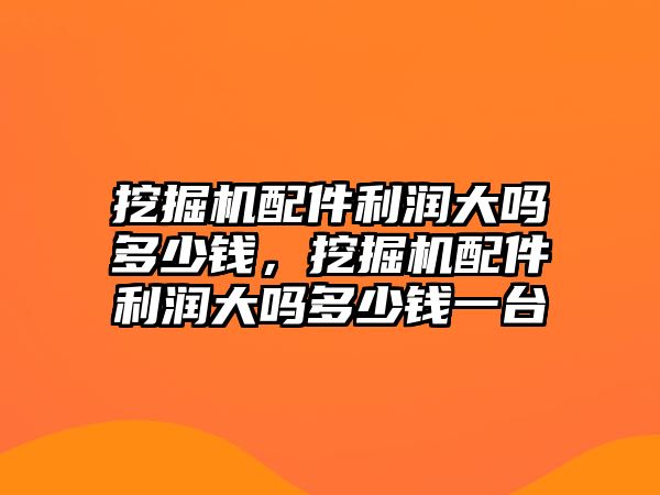 挖掘機配件利潤大嗎多少錢，挖掘機配件利潤大嗎多少錢一臺