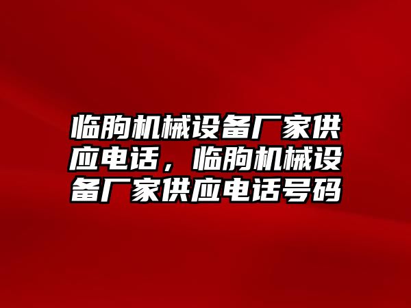 臨朐機(jī)械設(shè)備廠家供應(yīng)電話，臨朐機(jī)械設(shè)備廠家供應(yīng)電話號(hào)碼