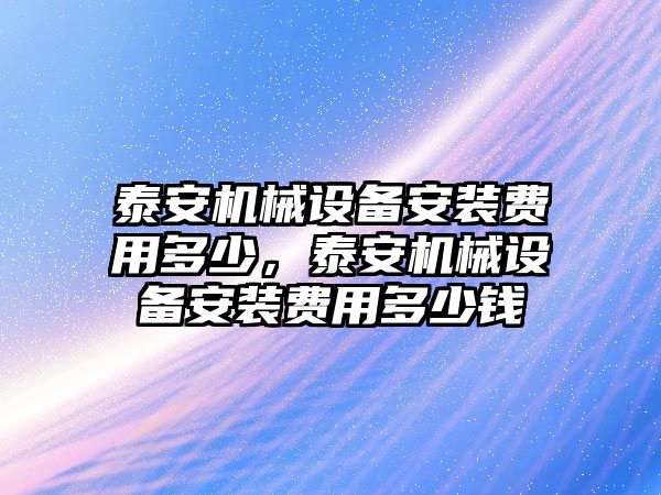 泰安機械設(shè)備安裝費用多少，泰安機械設(shè)備安裝費用多少錢