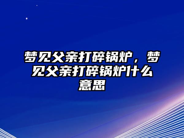 夢(mèng)見(jiàn)父親打碎鍋爐，夢(mèng)見(jiàn)父親打碎鍋爐什么意思