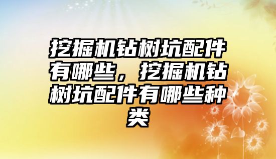 挖掘機鉆樹坑配件有哪些，挖掘機鉆樹坑配件有哪些種類