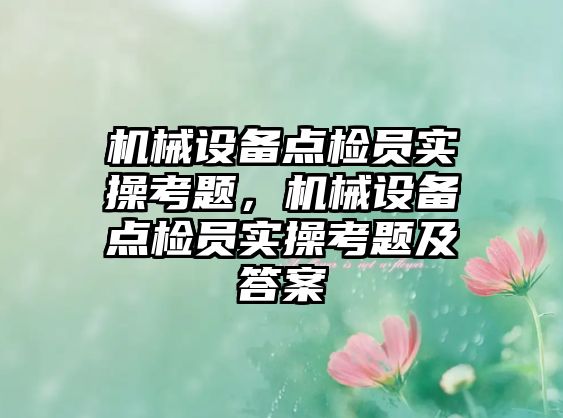 機(jī)械設(shè)備點(diǎn)檢員實(shí)操考題，機(jī)械設(shè)備點(diǎn)檢員實(shí)操考題及答案