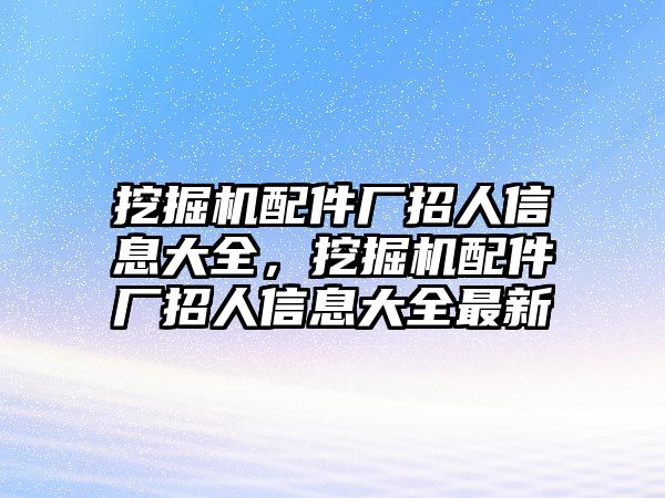 挖掘機配件廠招人信息大全，挖掘機配件廠招人信息大全最新