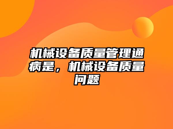 機械設備質(zhì)量管理通病是，機械設備質(zhì)量問題