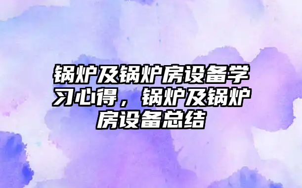 鍋爐及鍋爐房設備學習心得，鍋爐及鍋爐房設備總結(jié)