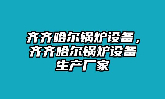 齊齊哈爾鍋爐設(shè)備，齊齊哈爾鍋爐設(shè)備生產(chǎn)廠家