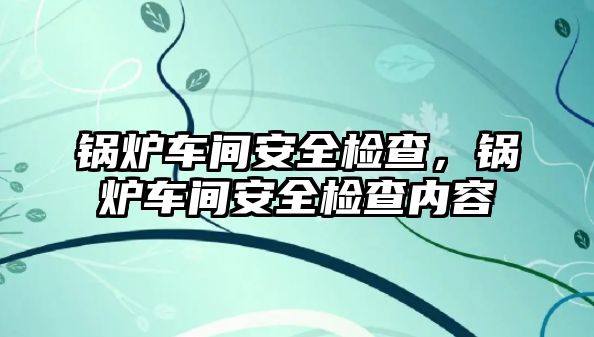 鍋爐車間安全檢查，鍋爐車間安全檢查內(nèi)容