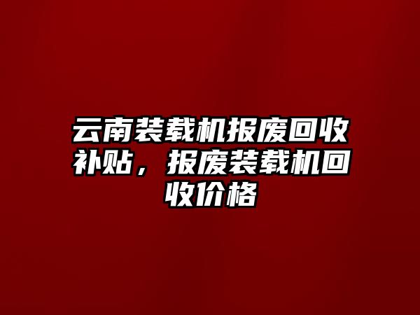 云南裝載機(jī)報(bào)廢回收補(bǔ)貼，報(bào)廢裝載機(jī)回收價(jià)格