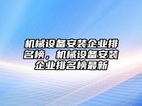 機(jī)械設(shè)備安裝企業(yè)排名榜，機(jī)械設(shè)備安裝企業(yè)排名榜最新