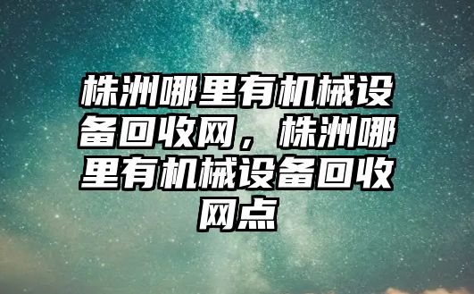 株洲哪里有機械設(shè)備回收網(wǎng)，株洲哪里有機械設(shè)備回收網(wǎng)點