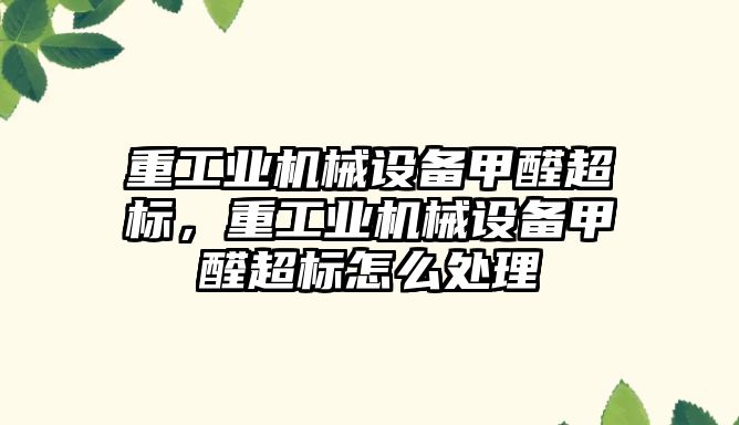 重工業(yè)機械設備甲醛超標，重工業(yè)機械設備甲醛超標怎么處理