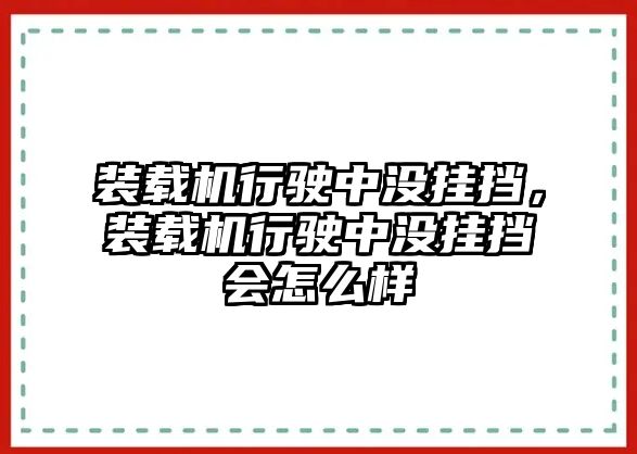 裝載機(jī)行駛中沒(méi)掛擋，裝載機(jī)行駛中沒(méi)掛擋會(huì)怎么樣