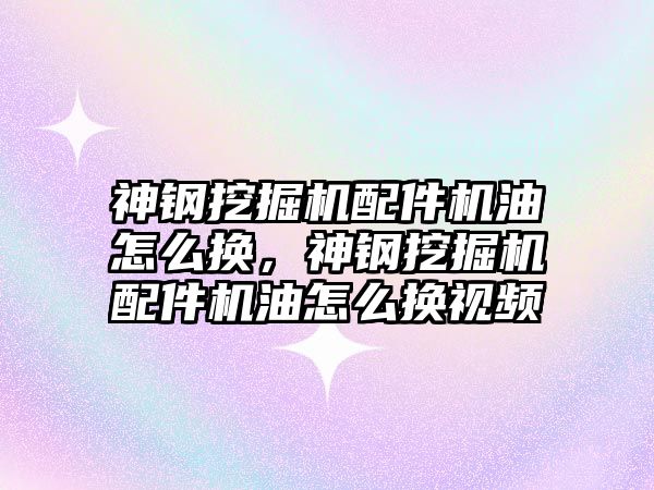 神鋼挖掘機配件機油怎么換，神鋼挖掘機配件機油怎么換視頻