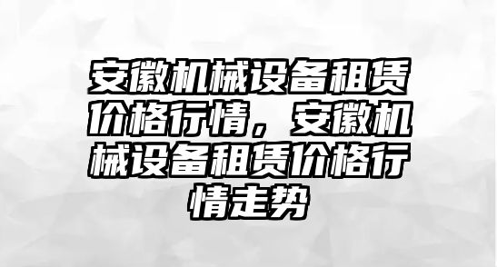 安徽機械設(shè)備租賃價格行情，安徽機械設(shè)備租賃價格行情走勢