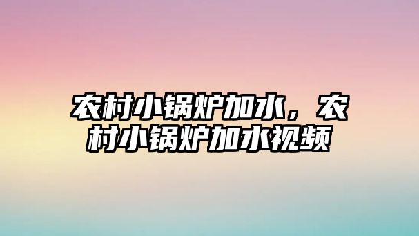 農(nóng)村小鍋爐加水，農(nóng)村小鍋爐加水視頻