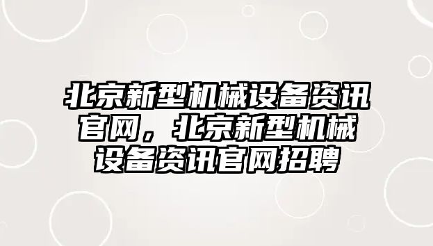 北京新型機械設(shè)備資訊官網(wǎng)，北京新型機械設(shè)備資訊官網(wǎng)招聘