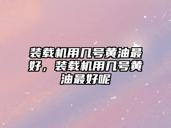 裝載機(jī)用幾號(hào)黃油最好，裝載機(jī)用幾號(hào)黃油最好呢