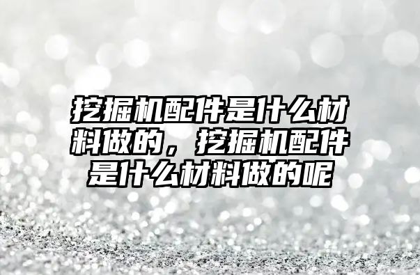 挖掘機(jī)配件是什么材料做的，挖掘機(jī)配件是什么材料做的呢