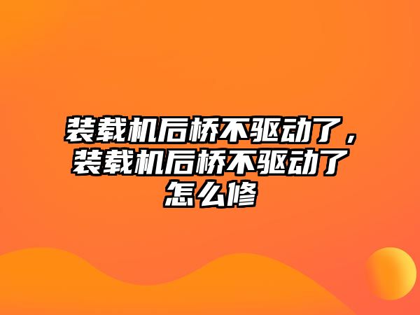 裝載機后橋不驅(qū)動了，裝載機后橋不驅(qū)動了怎么修