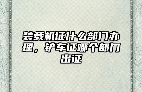 裝載機(jī)證什么部門辦理，鏟車證哪個(gè)部門出證