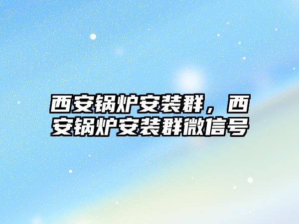 西安鍋爐安裝群，西安鍋爐安裝群微信號