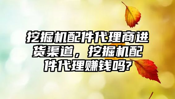 挖掘機配件代理商進貨渠道，挖掘機配件代理賺錢嗎?